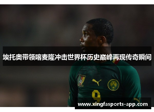 埃托奥带领喀麦隆冲击世界杯历史巅峰再现传奇瞬间