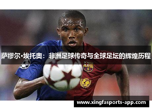 萨缪尔·埃托奥:非洲足球传奇与全球足坛的辉煌历程 萨缪尔·埃托奥:非洲足球传奇与全球足坛的辉煌历程