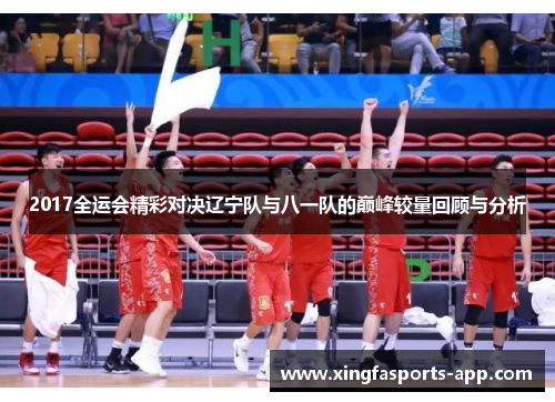 2017全运会精彩对决辽宁队与八一队的巅峰较量回顾与分析