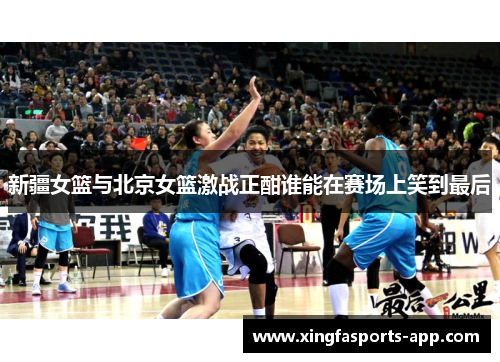 新疆女篮与北京女篮激战正酣谁能在赛场上笑到最后